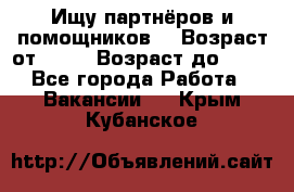 Ищу партнёров и помощников  › Возраст от ­ 16 › Возраст до ­ 35 - Все города Работа » Вакансии   . Крым,Кубанское